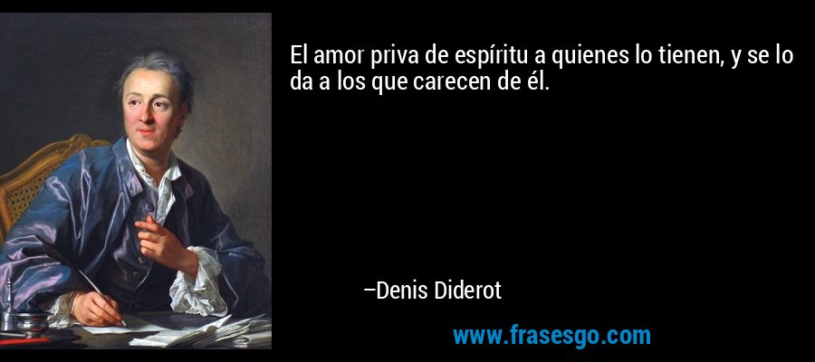 El amor priva de espíritu a quienes lo tienen, y se lo da a los que carecen de él. – Denis Diderot