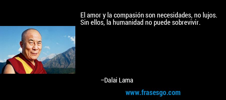 El amor y la compasión son necesidades, no lujos. Sin ellos, la humanidad no puede sobrevivir. – Dalai Lama