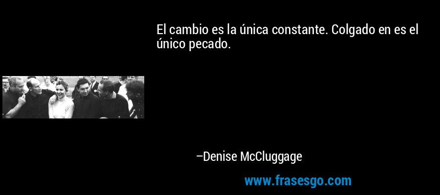 El cambio es la única constante. Colgado en es el único pecado. – Denise McCluggage