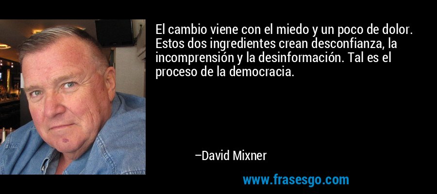 El cambio viene con el miedo y un poco de dolor. Estos dos ingredientes crean desconfianza, la incomprensión y la desinformación. Tal es el proceso de la democracia. – David Mixner