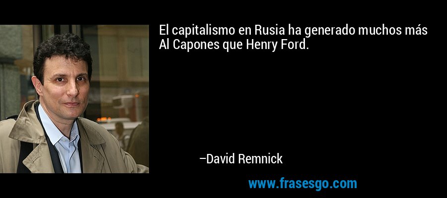El capitalismo en Rusia ha generado muchos más Al Capones que Henry Ford. – David Remnick