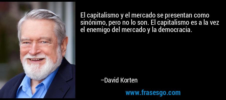 El capitalismo y el mercado se presentan como sinónimo, pero no lo son. El capitalismo es a la vez el enemigo del mercado y la democracia. – David Korten