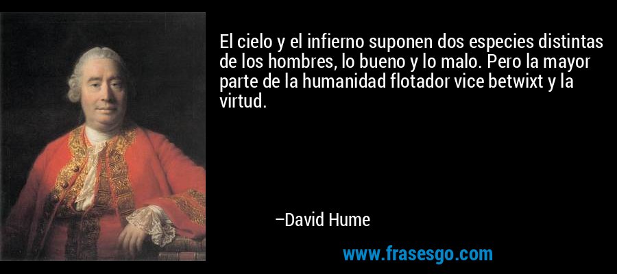 El cielo y el infierno suponen dos especies distintas de los hombres, lo bueno y lo malo. Pero la mayor parte de la humanidad flotador vice betwixt y la virtud. – David Hume