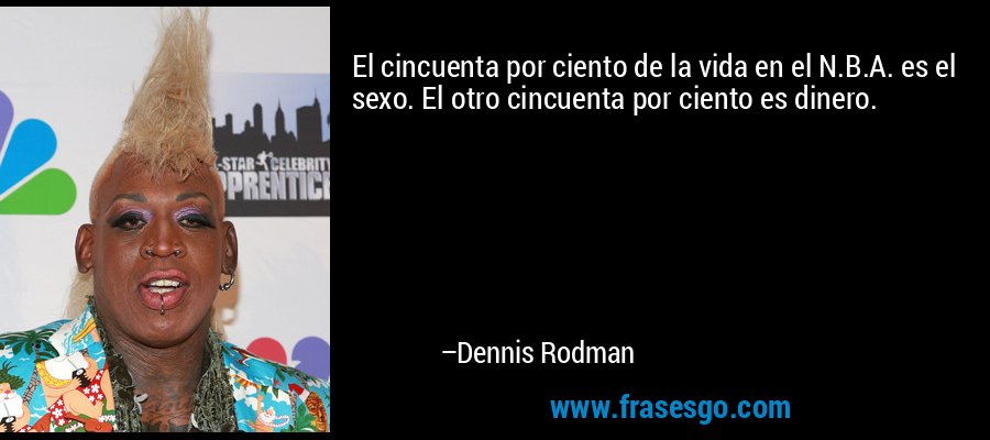 El cincuenta por ciento de la vida en el N.B.A. es el sexo. El otro cincuenta por ciento es dinero. – Dennis Rodman