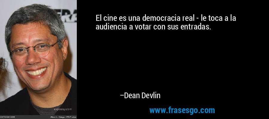 El cine es una democracia real - le toca a la audiencia a votar con sus entradas. – Dean Devlin