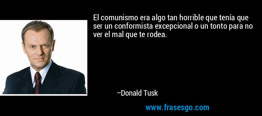 El comunismo era algo tan horrible que tenía que ser un conformista excepcional o un tonto para no ver el mal que te rodea. – Donald Tusk