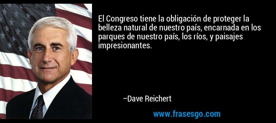 El Congreso tiene la obligación de proteger la belleza natural de nuestro país, encarnada en los parques de nuestro país, los ríos, y paisajes impresionantes. – Dave Reichert