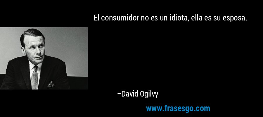El consumidor no es un idiota, ella es su esposa. – David Ogilvy