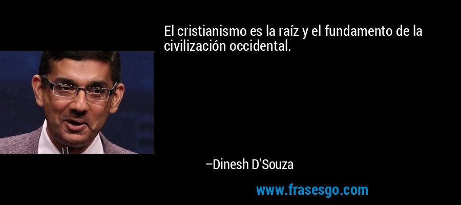 El cristianismo es la raíz y el fundamento de la civilización occidental. – Dinesh D'Souza