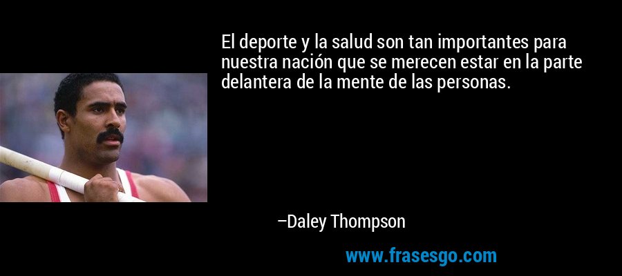 El deporte y la salud son tan importantes para nuestra nación que se merecen estar en la parte delantera de la mente de las personas. – Daley Thompson