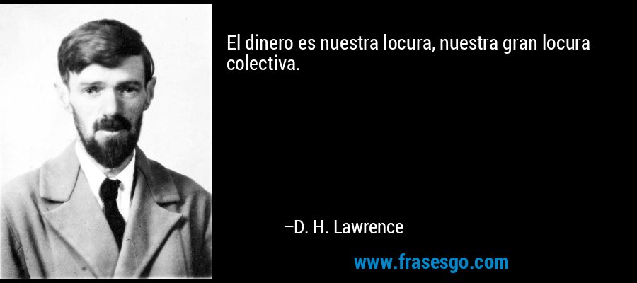 El dinero es nuestra locura, nuestra gran locura colectiva. – D. H. Lawrence