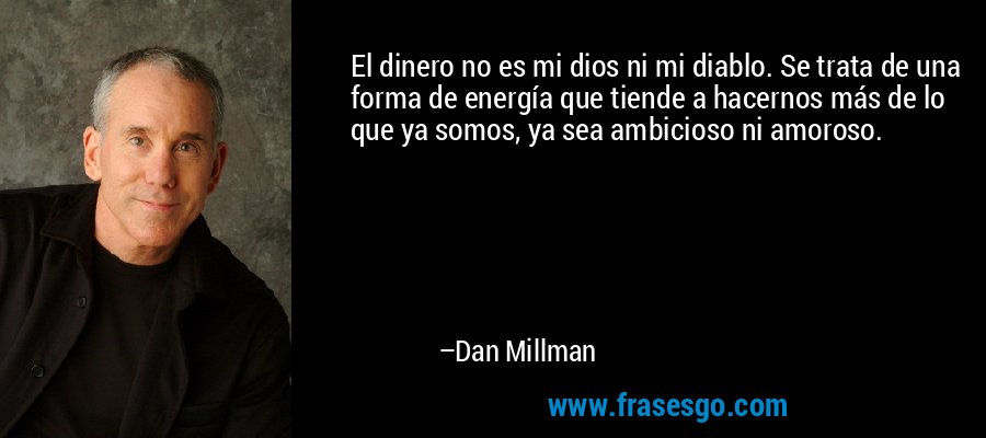 El dinero no es mi dios ni mi diablo. Se trata de una forma de energía que tiende a hacernos más de lo que ya somos, ya sea ambicioso ni amoroso. – Dan Millman