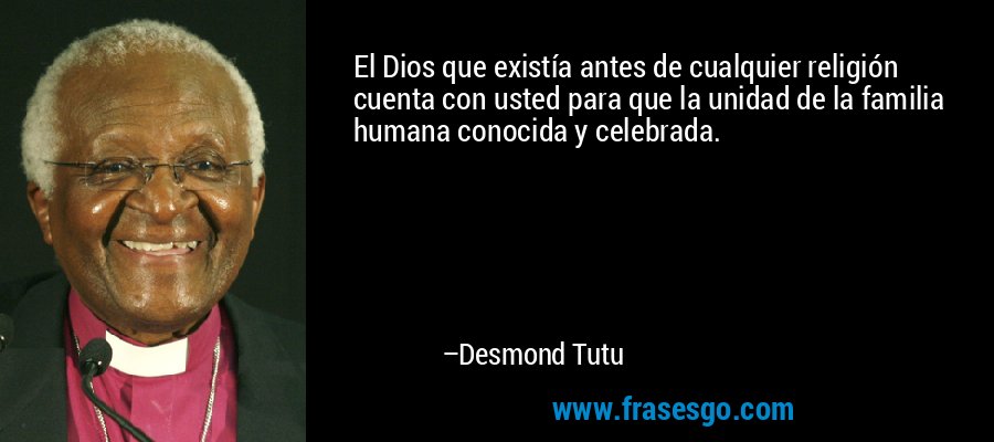 El Dios que existía antes de cualquier religión cuenta con usted para que la unidad de la familia humana conocida y celebrada. – Desmond Tutu