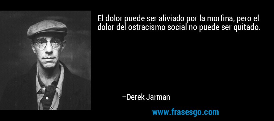 El dolor puede ser aliviado por la morfina, pero el dolor del ostracismo social no puede ser quitado. – Derek Jarman