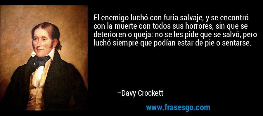 El enemigo luchó con furia salvaje, y se encontró con la muerte con todos sus horrores, sin que se deterioren o queja: no se les pide que se salvó, pero luchó siempre que podían estar de pie o sentarse. – Davy Crockett
