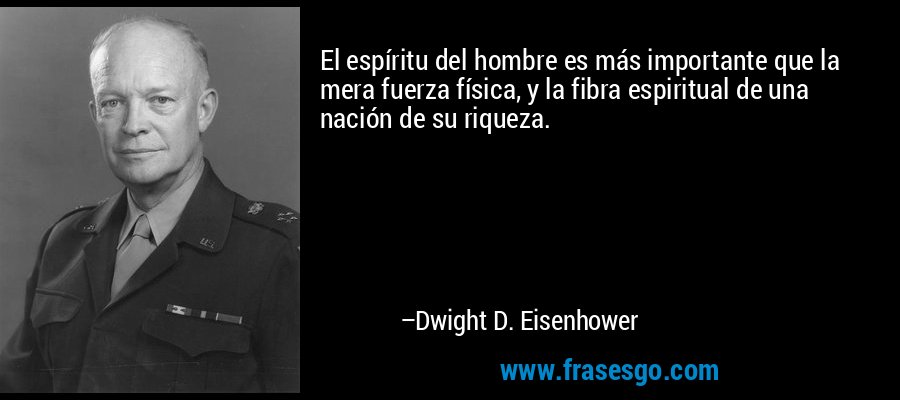 El espíritu del hombre es más importante que la mera fuerza física, y la fibra espiritual de una nación de su riqueza. – Dwight D. Eisenhower