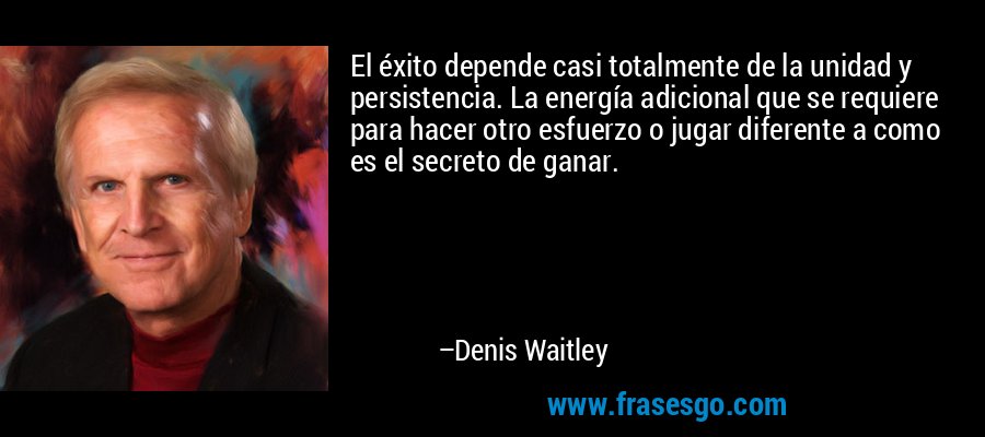 El éxito depende casi totalmente de la unidad y persistencia. La energía adicional que se requiere para hacer otro esfuerzo o jugar diferente a como es el secreto de ganar. – Denis Waitley