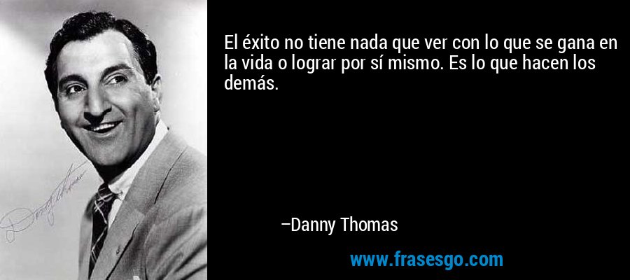 El éxito no tiene nada que ver con lo que se gana en la vida o lograr por sí mismo. Es lo que hacen los demás. – Danny Thomas