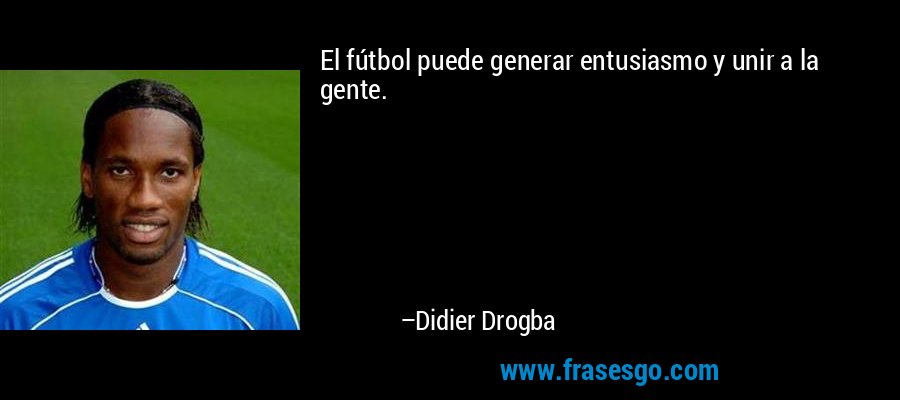 El fútbol puede generar entusiasmo y unir a la gente. – Didier Drogba