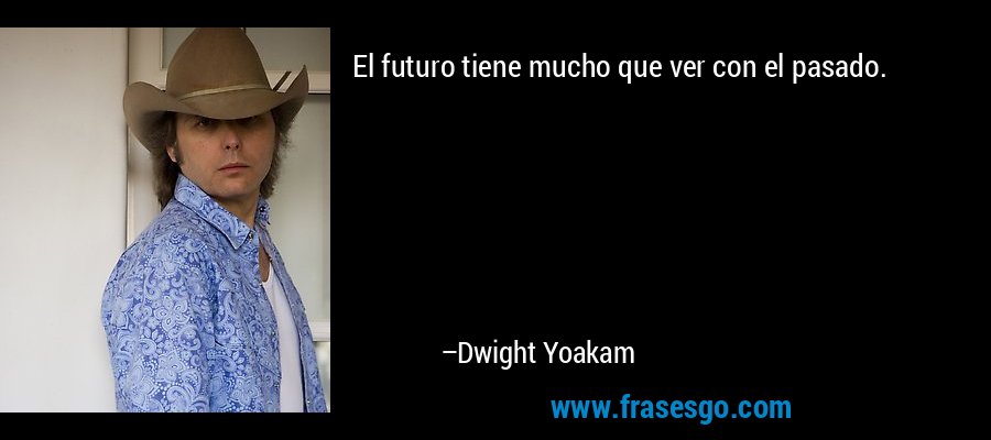 El futuro tiene mucho que ver con el pasado. – Dwight Yoakam