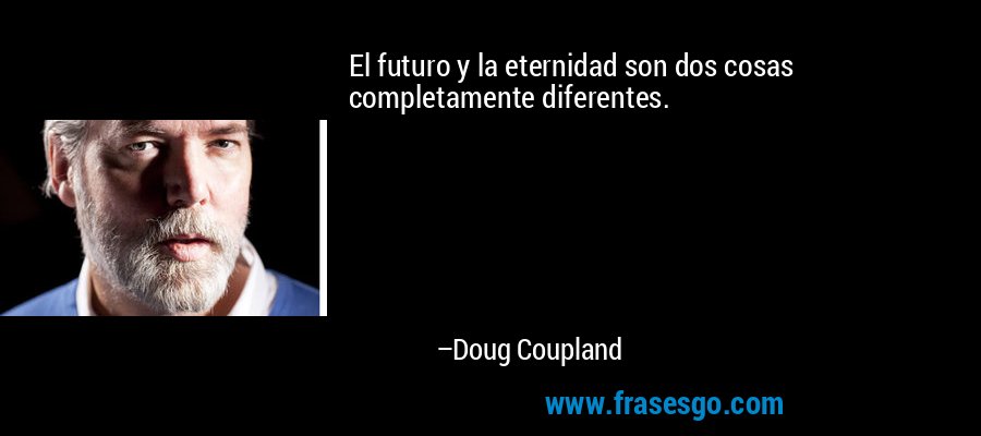 El futuro y la eternidad son dos cosas completamente diferentes. – Doug Coupland