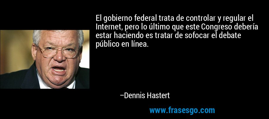 El gobierno federal trata de controlar y regular el Internet, pero lo último que este Congreso debería estar haciendo es tratar de sofocar el debate público en línea. – Dennis Hastert
