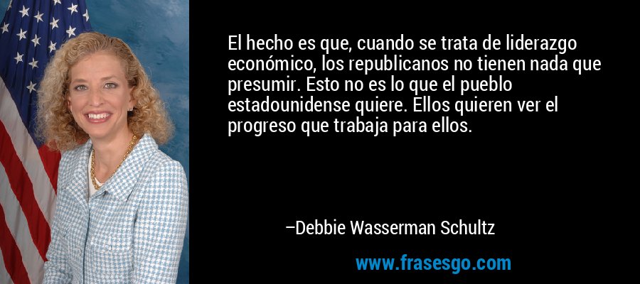 El hecho es que, cuando se trata de liderazgo económico, los republicanos no tienen nada que presumir. Esto no es lo que el pueblo estadounidense quiere. Ellos quieren ver el progreso que trabaja para ellos. – Debbie Wasserman Schultz