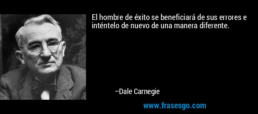El hombre de éxito se beneficiará de sus errores e inténtelo de nuevo de una manera diferente. – Dale Carnegie