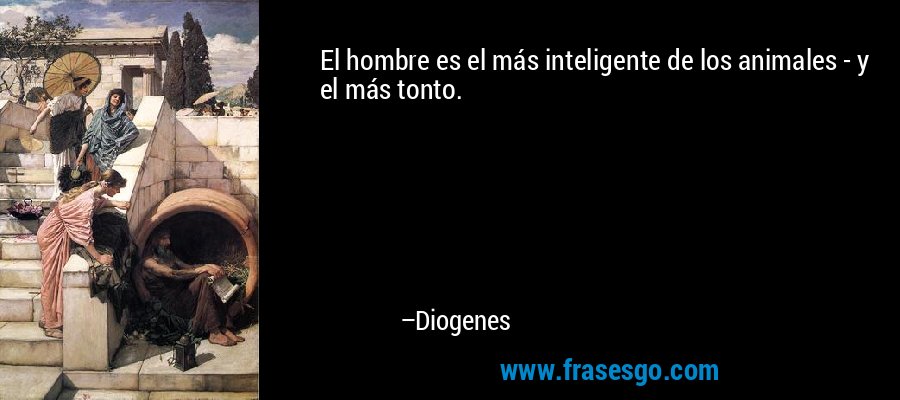 El hombre es el más inteligente de los animales - y el más tonto. – Diogenes