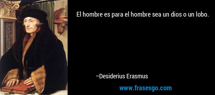 El hombre es para el hombre sea un dios o un lobo. – Desiderius Erasmus