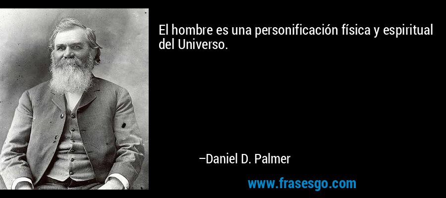 El hombre es una personificación física y espiritual del Universo. – Daniel D. Palmer
