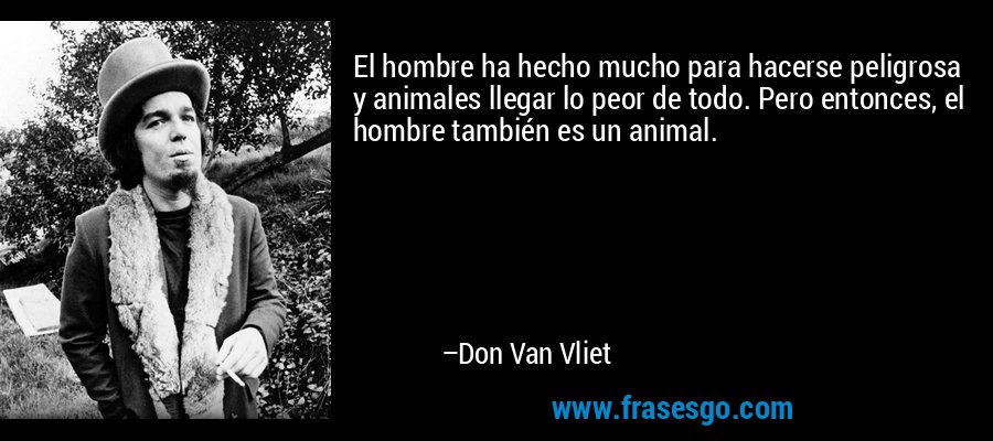 El hombre ha hecho mucho para hacerse peligrosa y animales llegar lo peor de todo. Pero entonces, el hombre también es un animal. – Don Van Vliet