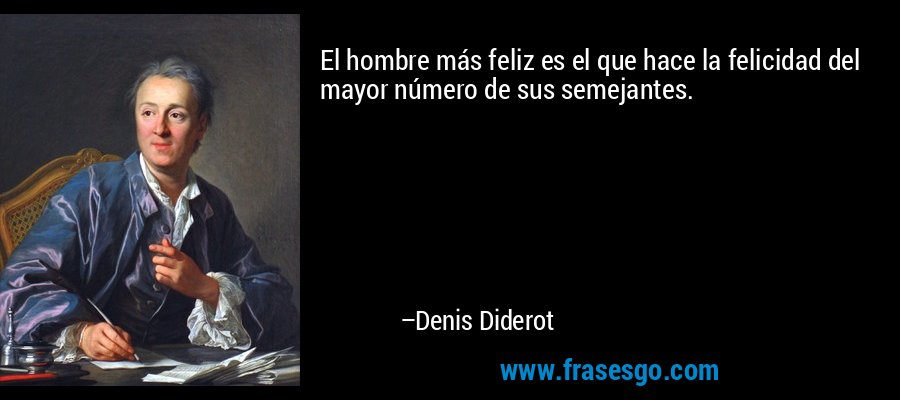El hombre más feliz es el que hace la felicidad del mayor número de sus semejantes. – Denis Diderot