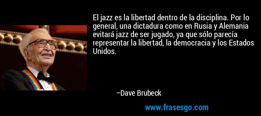 El jazz es la libertad dentro de la disciplina. Por lo general, una dictadura como en Rusia y Alemania evitará jazz de ser jugado, ya que sólo parecía representar la libertad, la democracia y los Estados Unidos. – Dave Brubeck