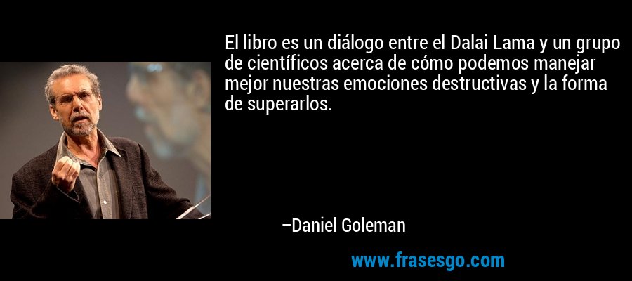 El libro es un diálogo entre el Dalai Lama y un grupo de científicos acerca de cómo podemos manejar mejor nuestras emociones destructivas y la forma de superarlos. – Daniel Goleman