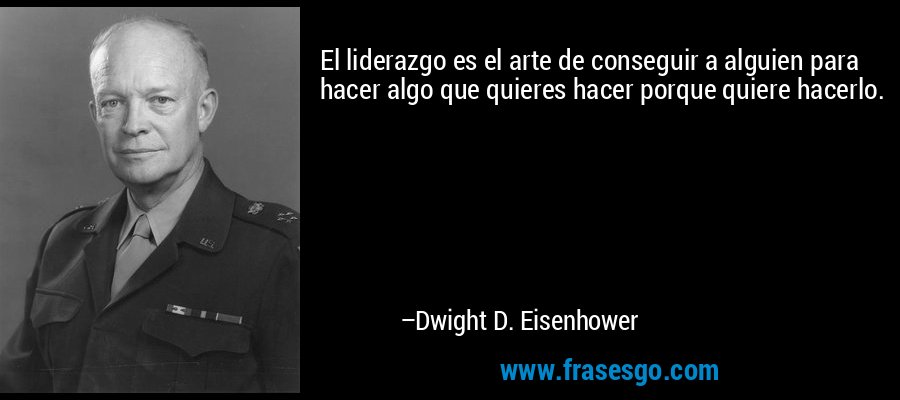 El liderazgo es el arte de conseguir a alguien para hacer algo que quieres hacer porque quiere hacerlo. – Dwight D. Eisenhower