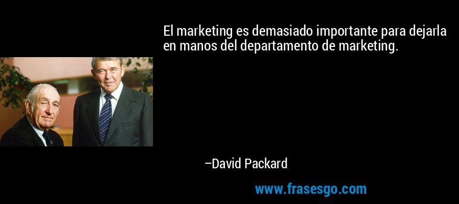 El marketing es demasiado importante para dejarla en manos del departamento de marketing. – David Packard