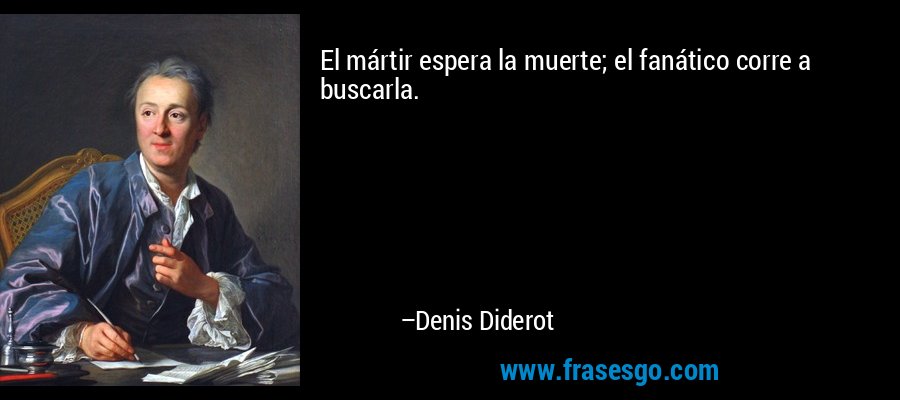 El mártir espera la muerte; el fanático corre a buscarla. – Denis Diderot