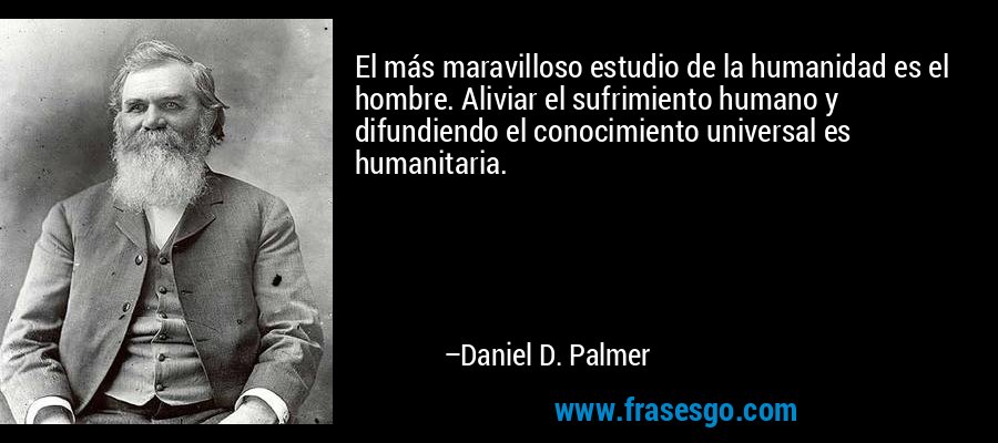 El más maravilloso estudio de la humanidad es el hombre. Aliviar el sufrimiento humano y difundiendo el conocimiento universal es humanitaria. – Daniel D. Palmer