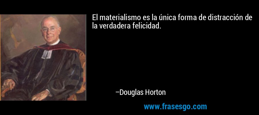El materialismo es la única forma de distracción de la verdadera felicidad. – Douglas Horton