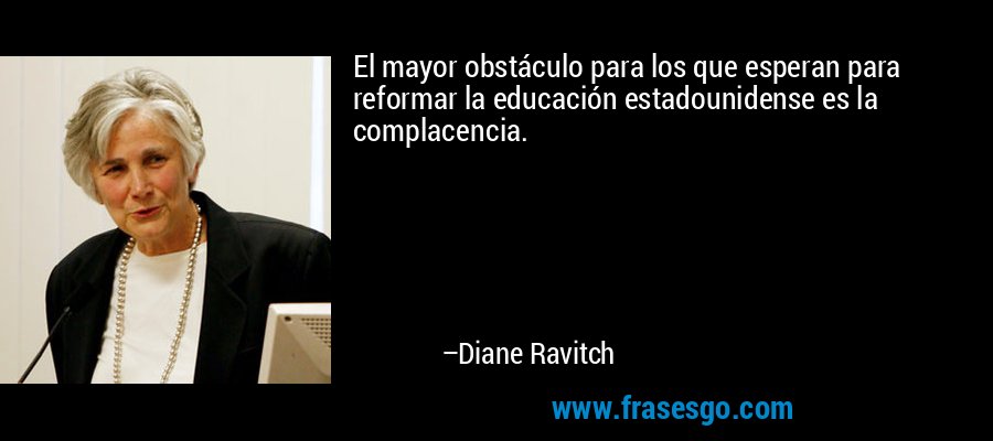 El mayor obstáculo para los que esperan para reformar la educación estadounidense es la complacencia. – Diane Ravitch