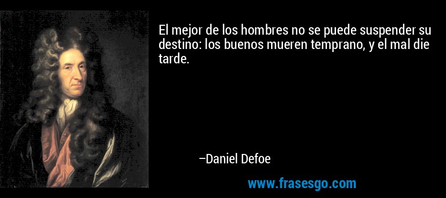 El mejor de los hombres no se puede suspender su destino: los buenos mueren temprano, y el mal die tarde. – Daniel Defoe