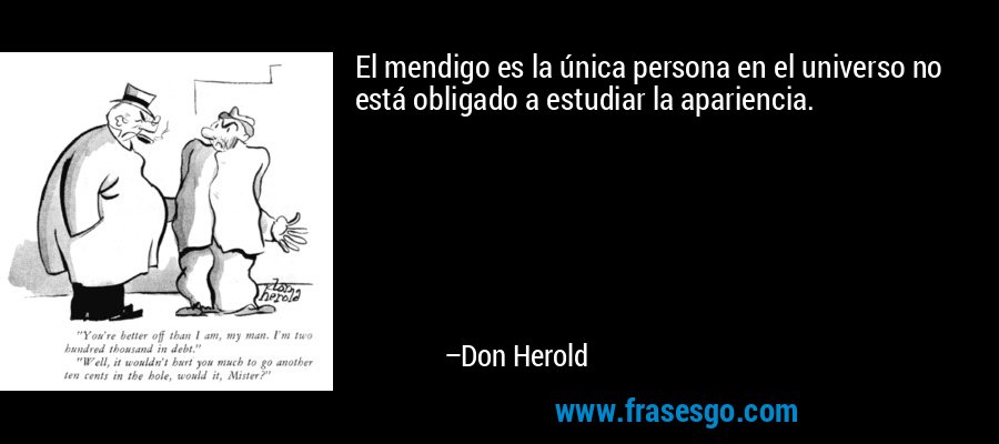 El mendigo es la única persona en el universo no está obligado a estudiar la apariencia. – Don Herold