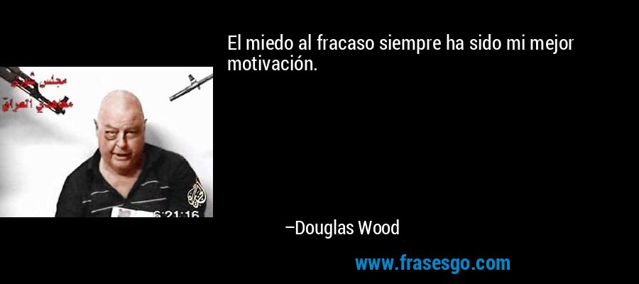 El miedo al fracaso siempre ha sido mi mejor motivación. – Douglas Wood