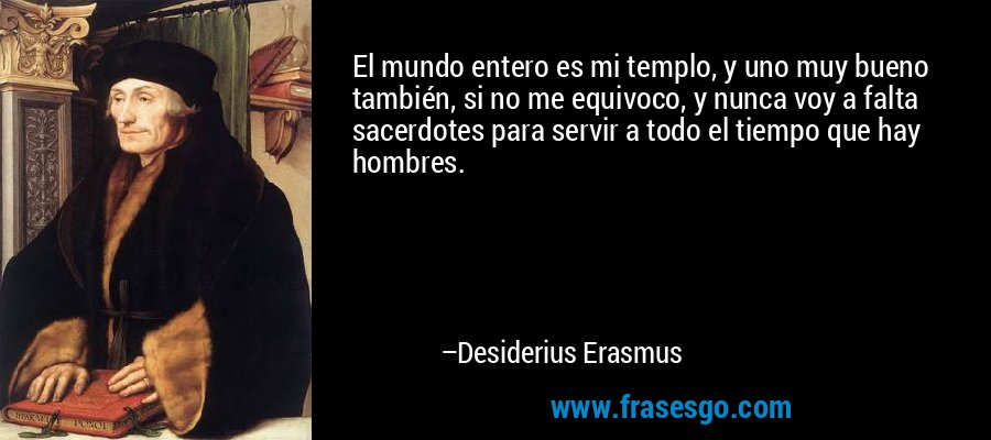 El mundo entero es mi templo, y uno muy bueno también, si no me equivoco, y nunca voy a falta sacerdotes para servir a todo el tiempo que hay hombres. – Desiderius Erasmus