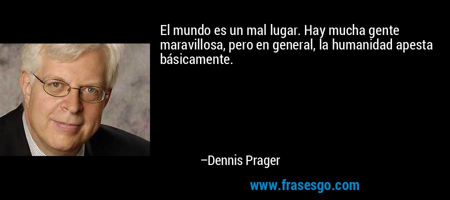 El mundo es un mal lugar. Hay mucha gente maravillosa, pero en general, la humanidad apesta básicamente. – Dennis Prager