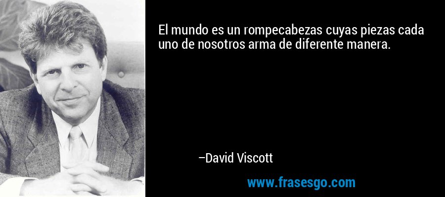 El mundo es un rompecabezas cuyas piezas cada uno de nosotros arma de diferente manera. – David Viscott