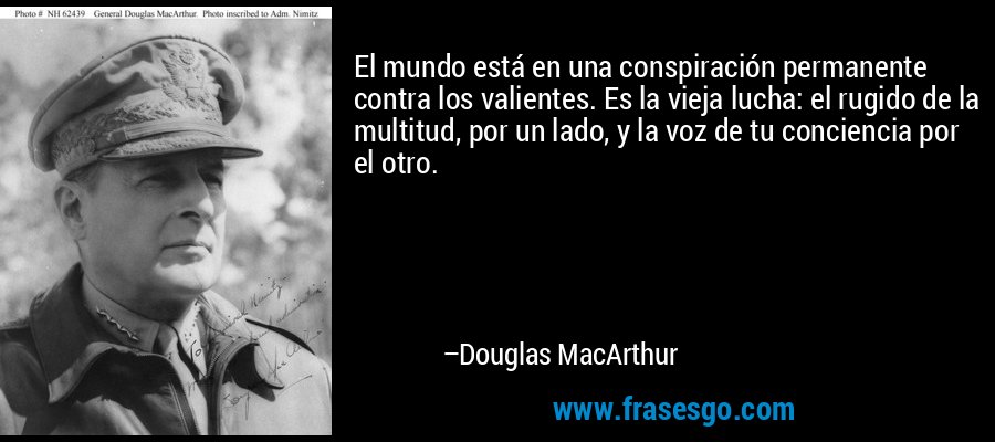 El mundo está en una conspiración permanente contra los valientes. Es la vieja lucha: el rugido de la multitud, por un lado, y la voz de tu conciencia por el otro. – Douglas MacArthur