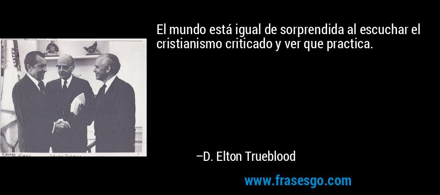 El mundo está igual de sorprendida al escuchar el cristianismo criticado y ver que practica. – D. Elton Trueblood