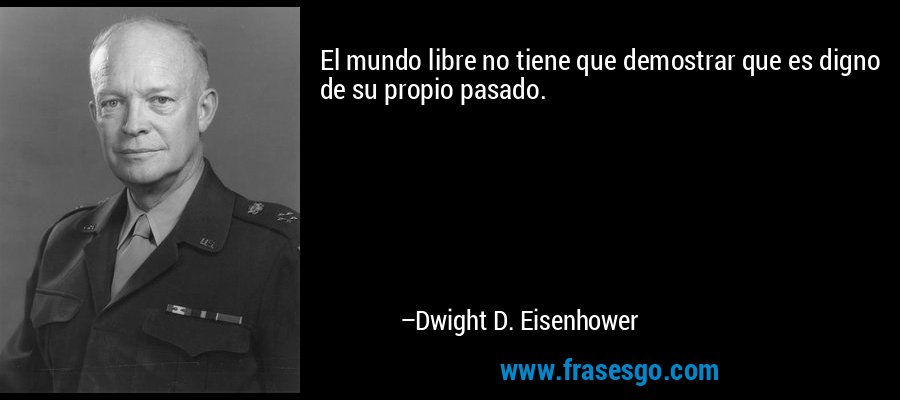 El mundo libre no tiene que demostrar que es digno de su propio pasado. – Dwight D. Eisenhower